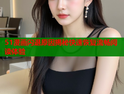 51漫画闪退原因揭秘快速恢复流畅阅读体验