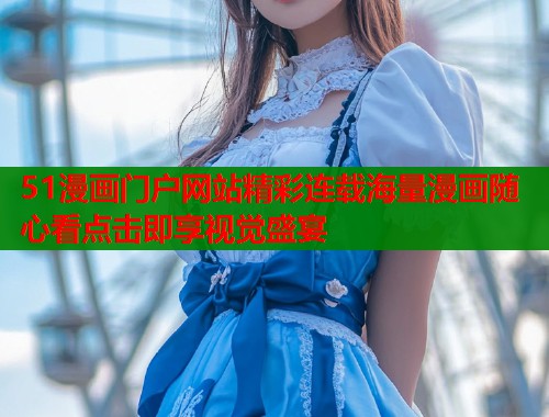 51漫画门户网站精彩连载海量漫画随心看点击即享视觉盛宴