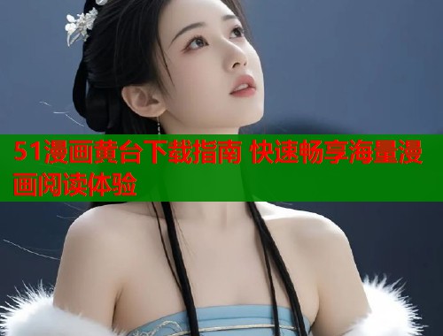 51漫画黄台下载指南 快速畅享海量漫画阅读体验