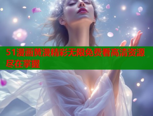 51漫画黄漫精彩无限免费看高清资源尽在掌握