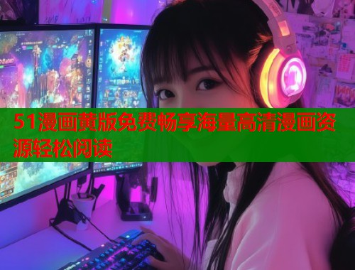 51漫画黄版免费畅享海量高清漫画资源轻松阅读