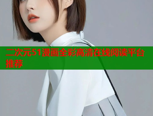 二次元51漫画全彩高清在线阅读平台推荐