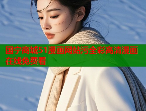 国宁商城51漫画网站污全彩高清漫画在线免费看