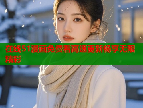 在线51漫画免费看高速更新畅享无限精彩