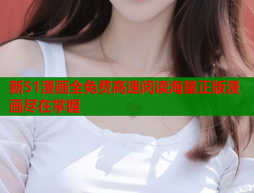 新51漫画全免费高速阅读海量正版漫画尽在掌握