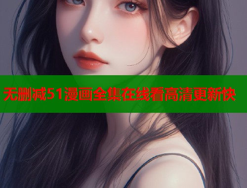 无删减51漫画全集在线看高清更新快