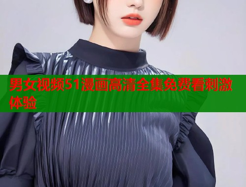 男女视频51漫画高清全集免费看刺激体验