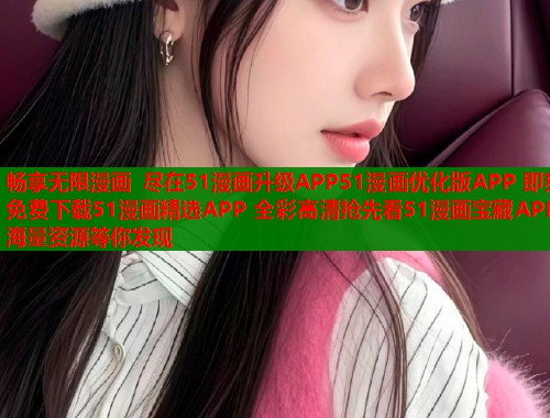 畅享无限漫画 尽在51漫画升级APP51漫画优化版APP 即刻免费下载51漫画精选APP 全彩高清抢先看51漫画宝藏APP 海量资源等你发现