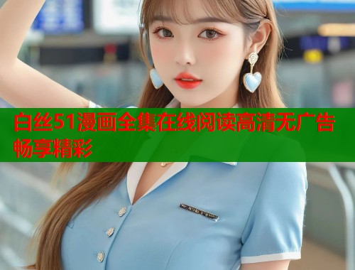 白丝51漫画全集在线阅读高清无广告畅享精彩