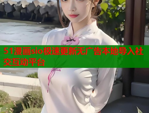 51漫画sio极速更新无广告本地导入社交互动平台