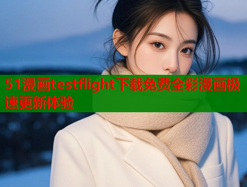 51漫画testflight下载免费全彩漫画极速更新体验