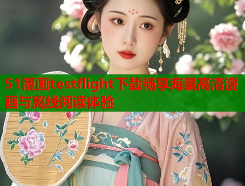 51漫画testflight下载畅享海量高清漫画与离线阅读体验