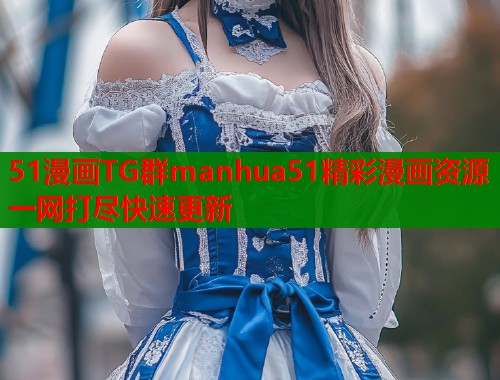51漫画TG群manhua51精彩漫画资源一网打尽快速更新