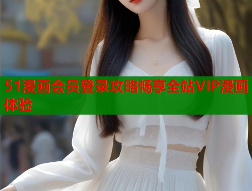 51漫画会员登录攻略畅享全站VIP漫画体验