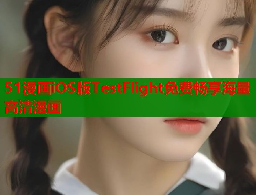 51漫画iOS版TestFlight免费畅享海量高清漫画