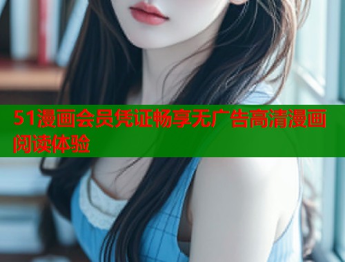 51漫画会员凭证畅享无广告高清漫画阅读体验