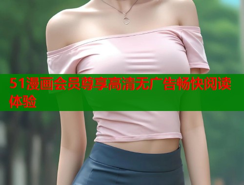 51漫画会员尊享高清无广告畅快阅读体验