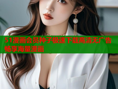 51漫画会员种子极速下载高清无广告畅享海量漫画
