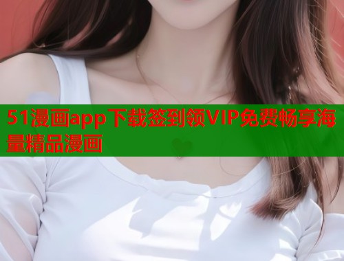 51漫画app下载签到领VIP免费畅享海量精品漫画