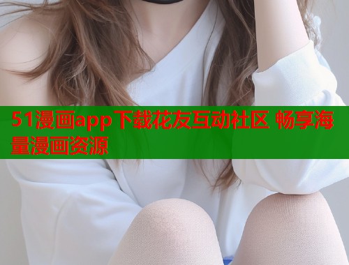 51漫画app下载花友互动社区 畅享海量漫画资源