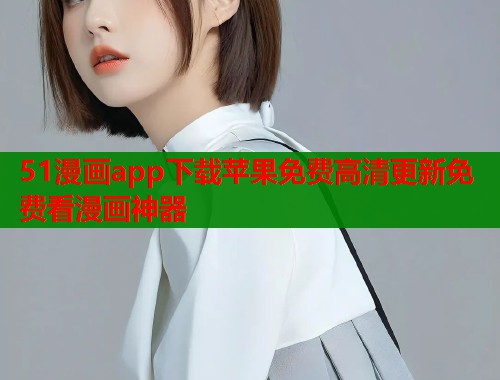 51漫画app下载苹果免费高清更新免费看漫画神器