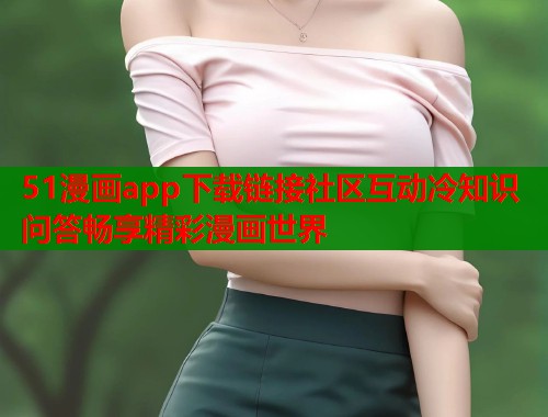 51漫画app下载链接社区互动冷知识问答畅享精彩漫画世界