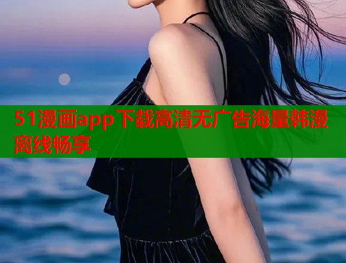 51漫画app下载高清无广告海量韩漫离线畅享
