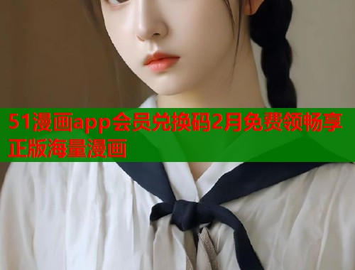 51漫画app会员兑换码2月免费领畅享正版海量漫画
