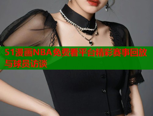 51漫画NBA免费看平台精彩赛事回放与球员访谈
