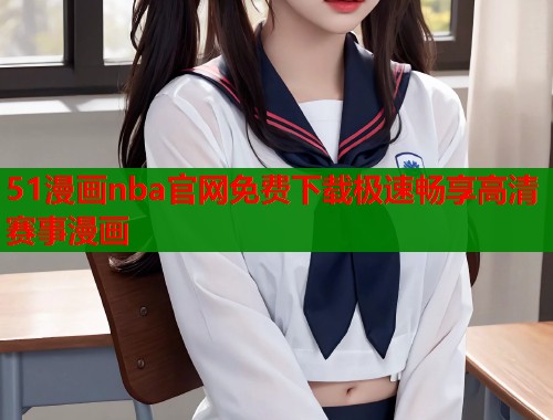 51漫画nba官网免费下载极速畅享高清赛事漫画