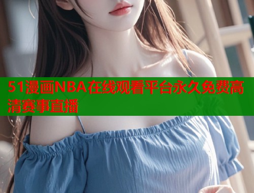 51漫画NBA在线观看平台永久免费高清赛事直播