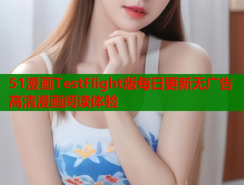 51漫画TestFlight版每日更新无广告高清漫画阅读体验