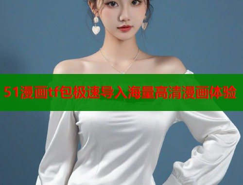 51漫画tf包极速导入海量高清漫画体验