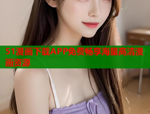 51漫画下载APP免费畅享海量高清漫画资源