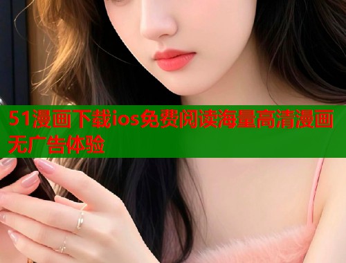 51漫画下载ios免费阅读海量高清漫画无广告体验