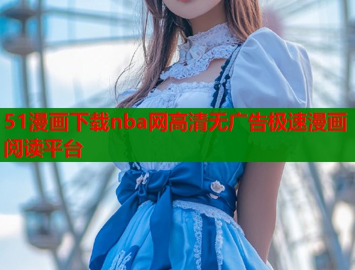 51漫画下载nba网高清无广告极速漫画阅读平台
