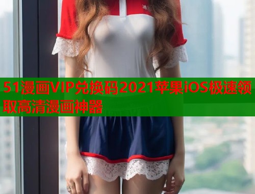 51漫画VIP兑换码2021苹果iOS极速领取高清漫画神器