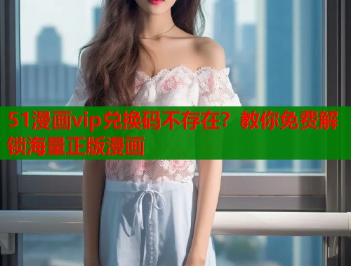 51漫画vip兑换码不存在？教你免费解锁海量正版漫画