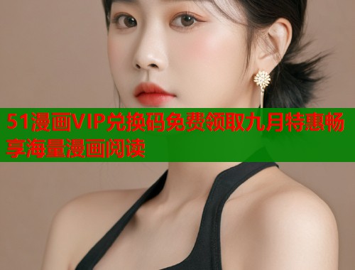 51漫画VIP兑换码免费领取九月特惠畅享海量漫画阅读