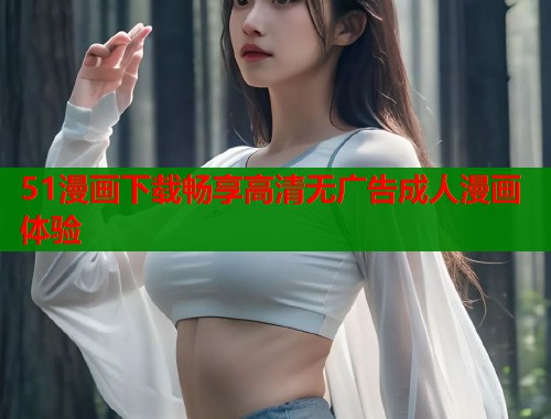 51漫画下载畅享高清无广告成人漫画体验