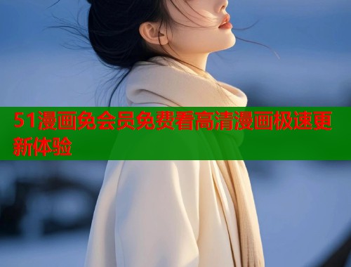 51漫画免会员免费看高清漫画极速更新体验