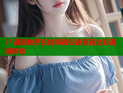 51漫画免费在线阅读极速更新全彩漫画体验