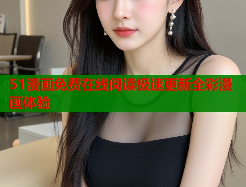 51漫画免费在线阅读极速更新全彩漫画体验