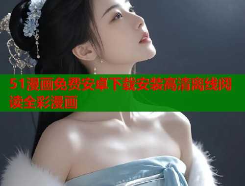 51漫画免费安卓下载安装高清离线阅读全彩漫画