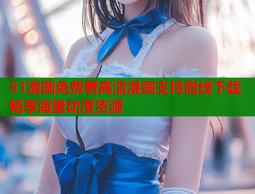 51漫画免费看高清漫画支持离线下载畅享海量动漫资源