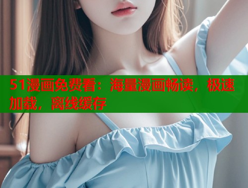 51漫画免费看：海量漫画畅读，极速加载，离线缓存