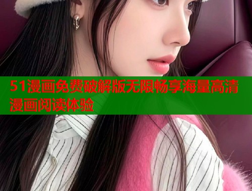 51漫画免费破解版无限畅享海量高清漫画阅读体验
