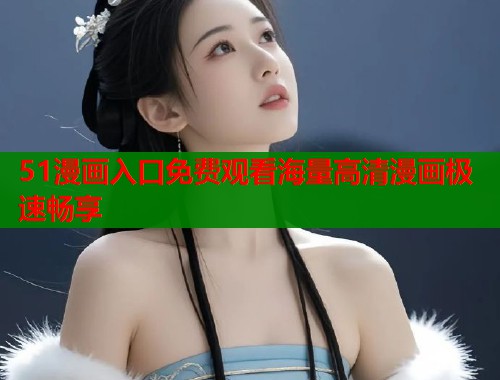 51漫画入口免费观看海量高清漫画极速畅享