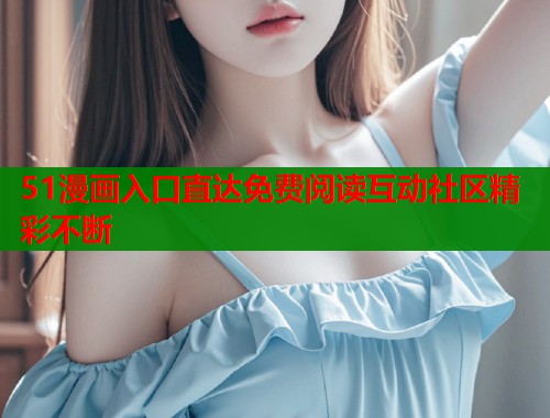 51漫画入口直达免费阅读互动社区精彩不断