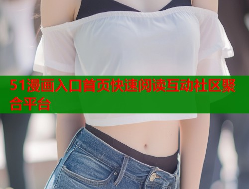51漫画入口首页快速阅读互动社区聚合平台